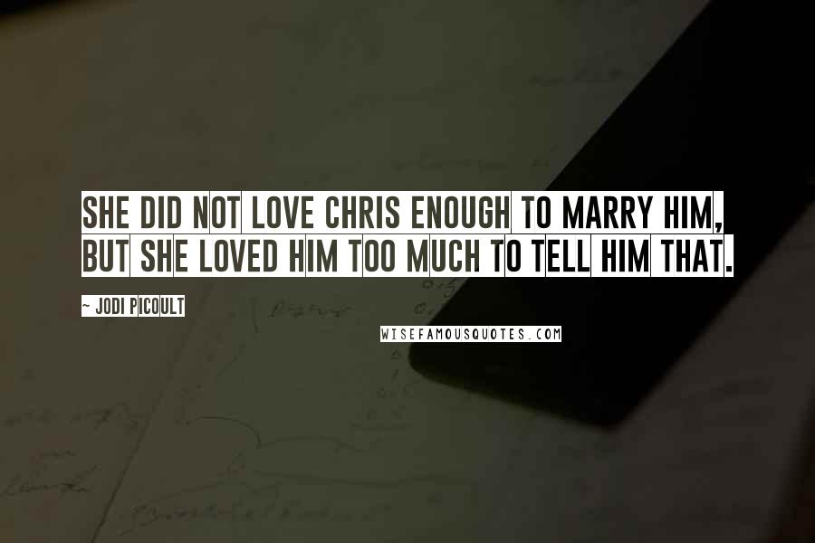 Jodi Picoult Quotes: She did not love Chris enough to marry him, but she loved him too much to tell him that.