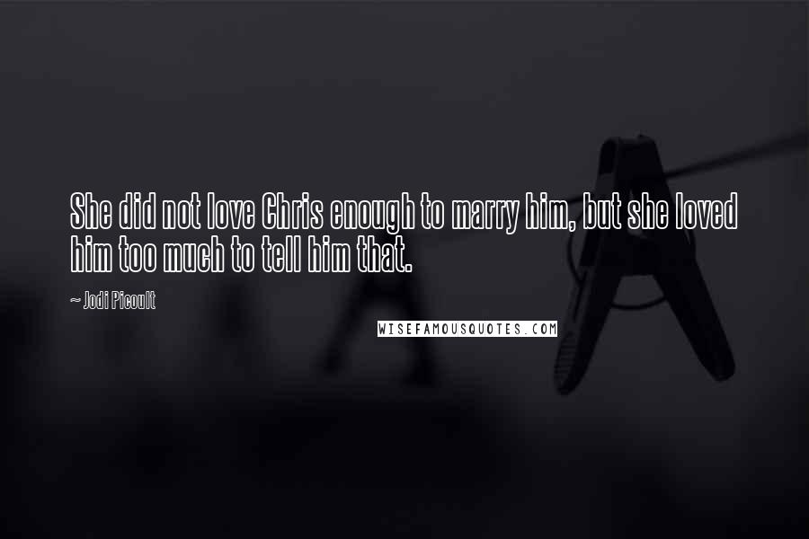 Jodi Picoult Quotes: She did not love Chris enough to marry him, but she loved him too much to tell him that.