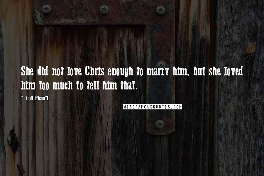 Jodi Picoult Quotes: She did not love Chris enough to marry him, but she loved him too much to tell him that.