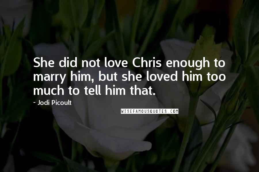 Jodi Picoult Quotes: She did not love Chris enough to marry him, but she loved him too much to tell him that.