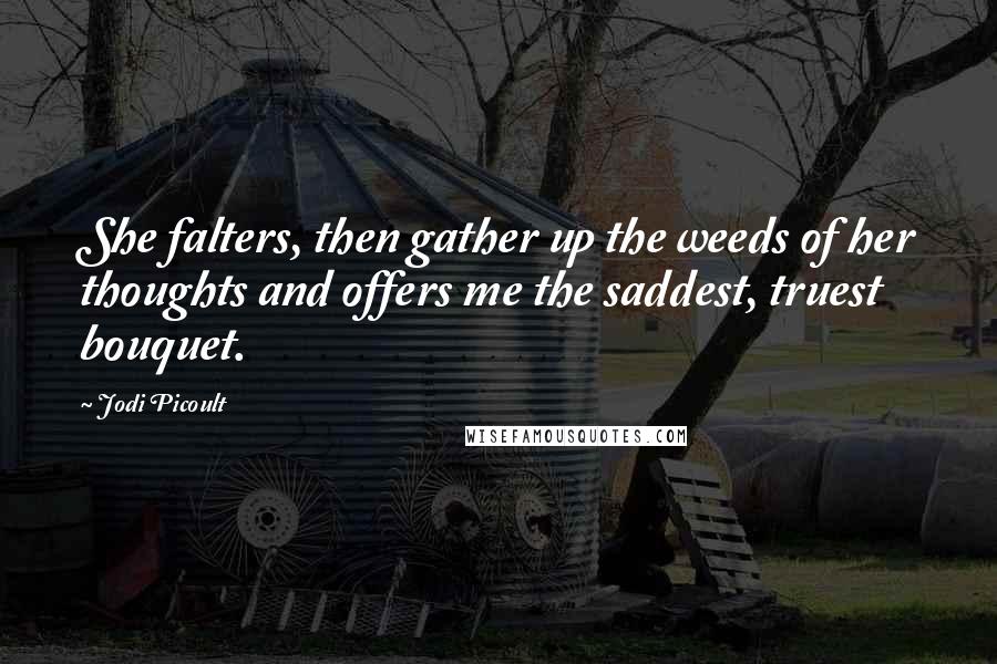 Jodi Picoult Quotes: She falters, then gather up the weeds of her thoughts and offers me the saddest, truest bouquet.