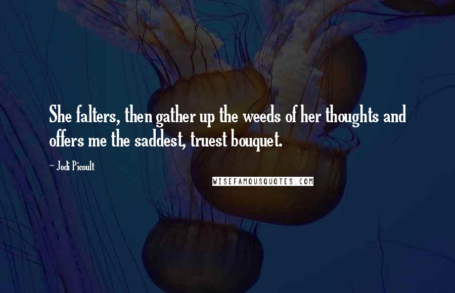 Jodi Picoult Quotes: She falters, then gather up the weeds of her thoughts and offers me the saddest, truest bouquet.