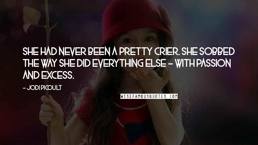 Jodi Picoult Quotes: She had never been a pretty crier. She sobbed the way she did everything else - with passion and excess.