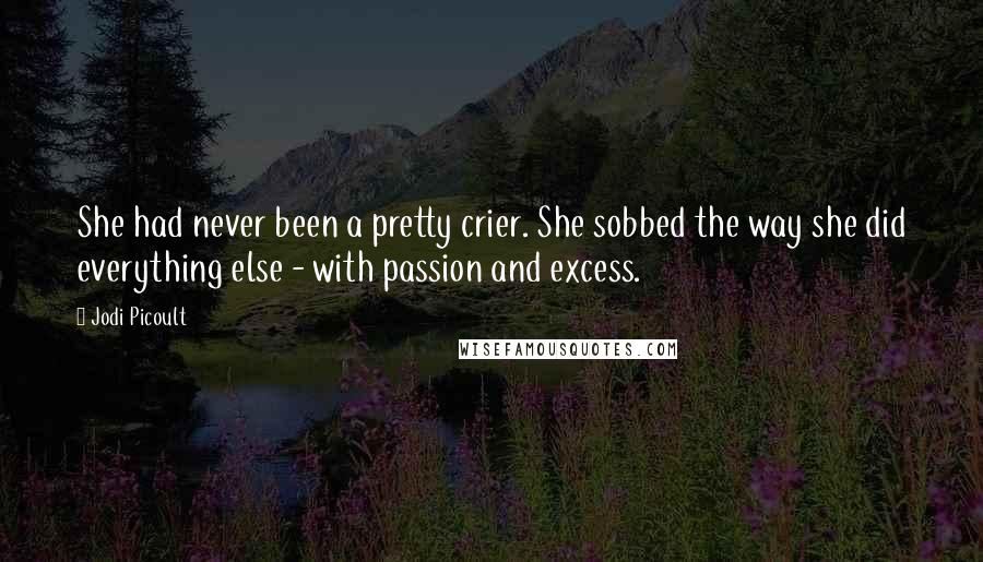 Jodi Picoult Quotes: She had never been a pretty crier. She sobbed the way she did everything else - with passion and excess.