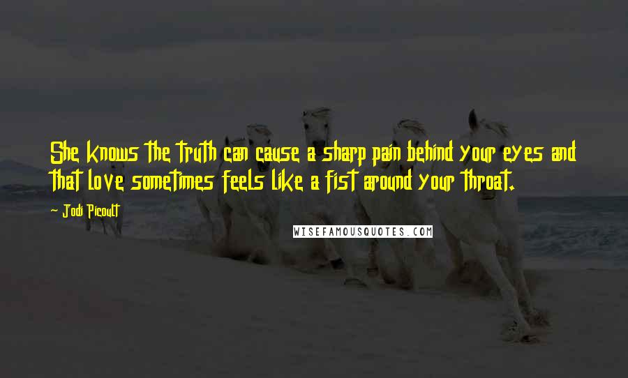 Jodi Picoult Quotes: She knows the truth can cause a sharp pain behind your eyes and that love sometimes feels like a fist around your throat.