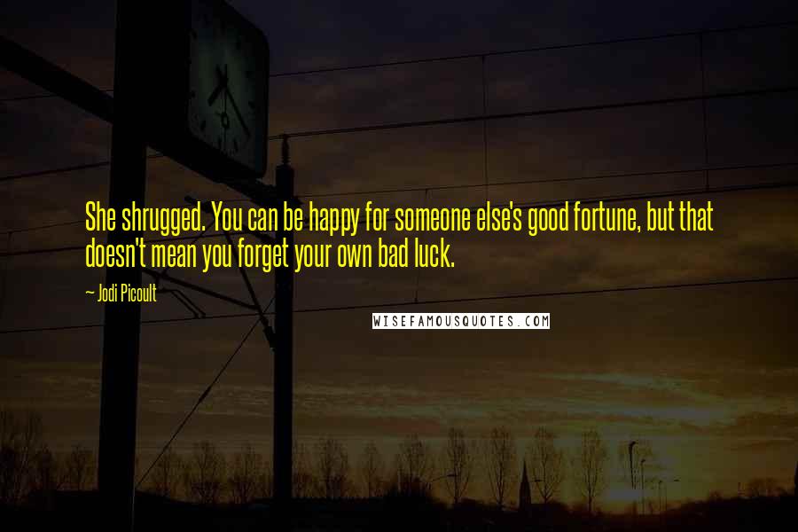 Jodi Picoult Quotes: She shrugged. You can be happy for someone else's good fortune, but that doesn't mean you forget your own bad luck.