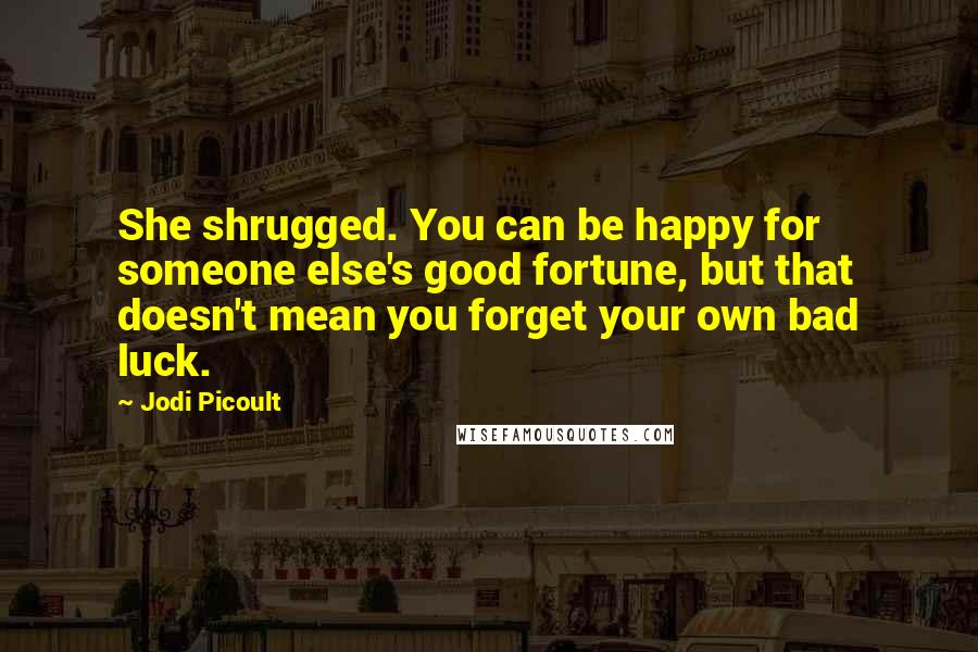 Jodi Picoult Quotes: She shrugged. You can be happy for someone else's good fortune, but that doesn't mean you forget your own bad luck.