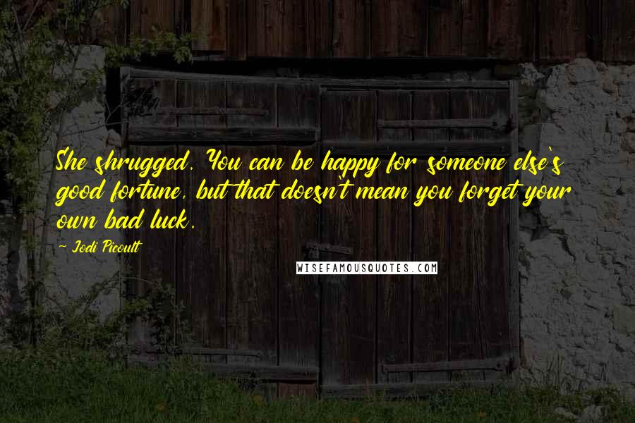 Jodi Picoult Quotes: She shrugged. You can be happy for someone else's good fortune, but that doesn't mean you forget your own bad luck.