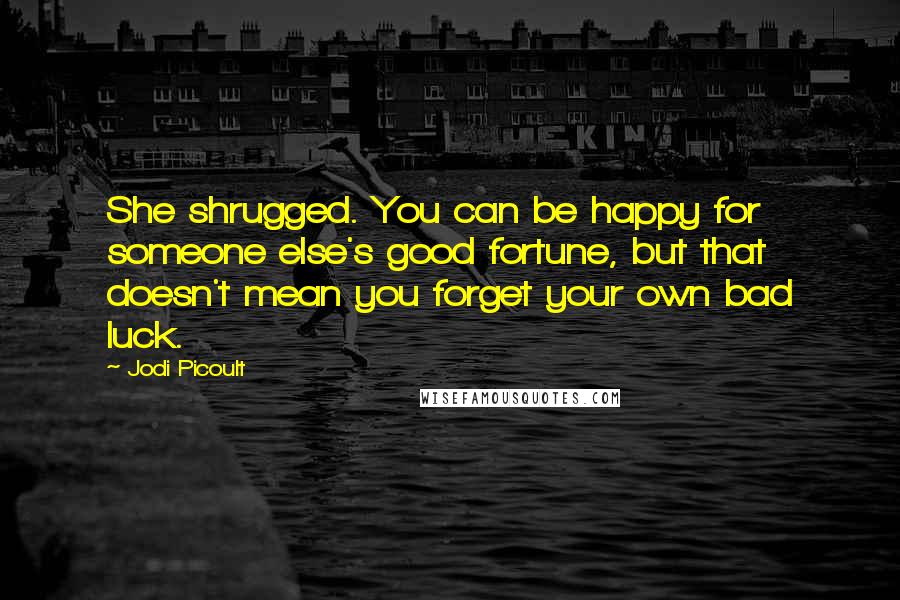 Jodi Picoult Quotes: She shrugged. You can be happy for someone else's good fortune, but that doesn't mean you forget your own bad luck.