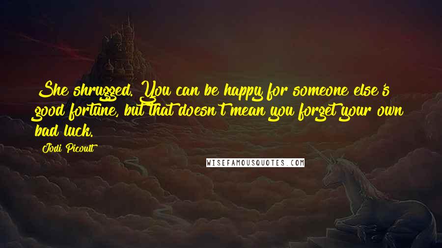 Jodi Picoult Quotes: She shrugged. You can be happy for someone else's good fortune, but that doesn't mean you forget your own bad luck.