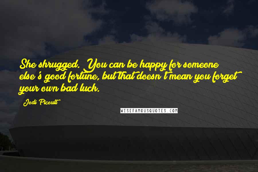 Jodi Picoult Quotes: She shrugged. You can be happy for someone else's good fortune, but that doesn't mean you forget your own bad luck.