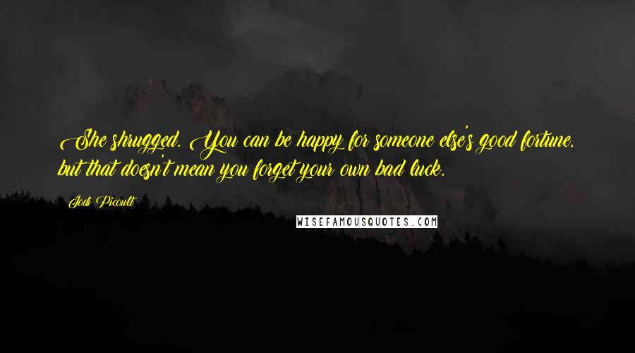 Jodi Picoult Quotes: She shrugged. You can be happy for someone else's good fortune, but that doesn't mean you forget your own bad luck.