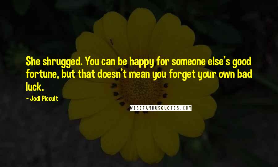 Jodi Picoult Quotes: She shrugged. You can be happy for someone else's good fortune, but that doesn't mean you forget your own bad luck.