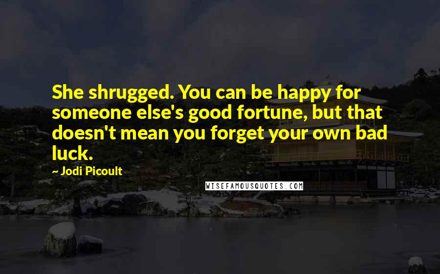 Jodi Picoult Quotes: She shrugged. You can be happy for someone else's good fortune, but that doesn't mean you forget your own bad luck.