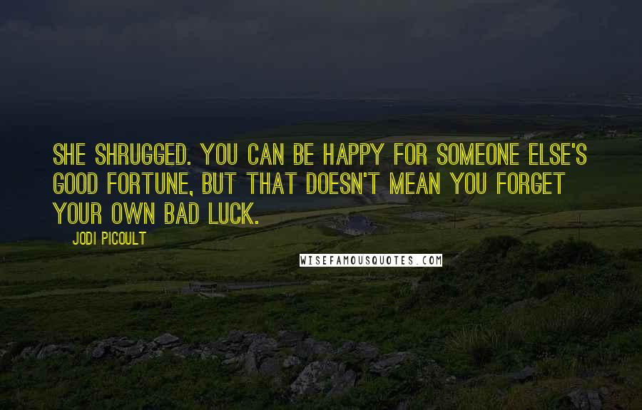 Jodi Picoult Quotes: She shrugged. You can be happy for someone else's good fortune, but that doesn't mean you forget your own bad luck.