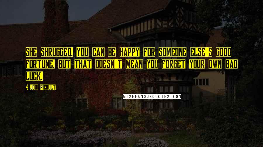 Jodi Picoult Quotes: She shrugged. You can be happy for someone else's good fortune, but that doesn't mean you forget your own bad luck.