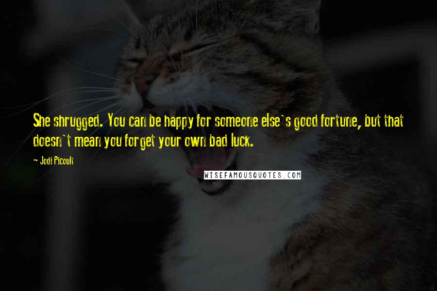 Jodi Picoult Quotes: She shrugged. You can be happy for someone else's good fortune, but that doesn't mean you forget your own bad luck.