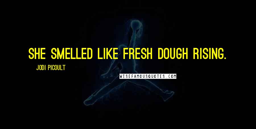 Jodi Picoult Quotes: She smelled like fresh dough rising.