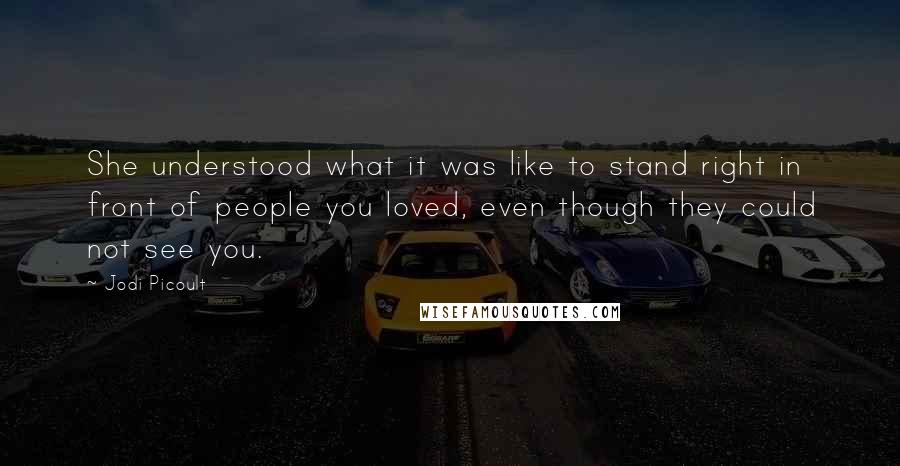 Jodi Picoult Quotes: She understood what it was like to stand right in front of people you loved, even though they could not see you.
