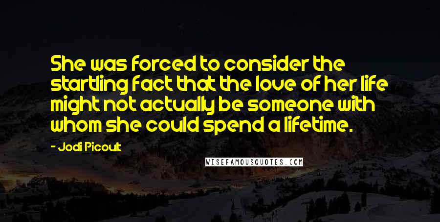 Jodi Picoult Quotes: She was forced to consider the startling fact that the love of her life might not actually be someone with whom she could spend a lifetime.