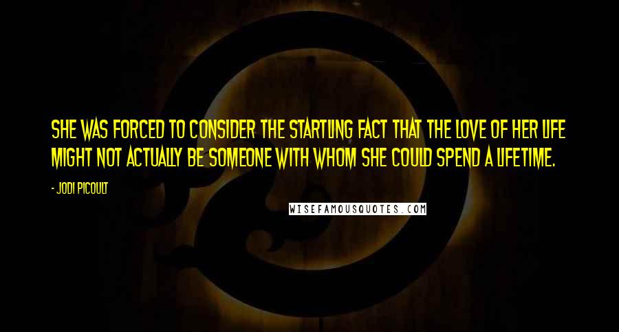 Jodi Picoult Quotes: She was forced to consider the startling fact that the love of her life might not actually be someone with whom she could spend a lifetime.