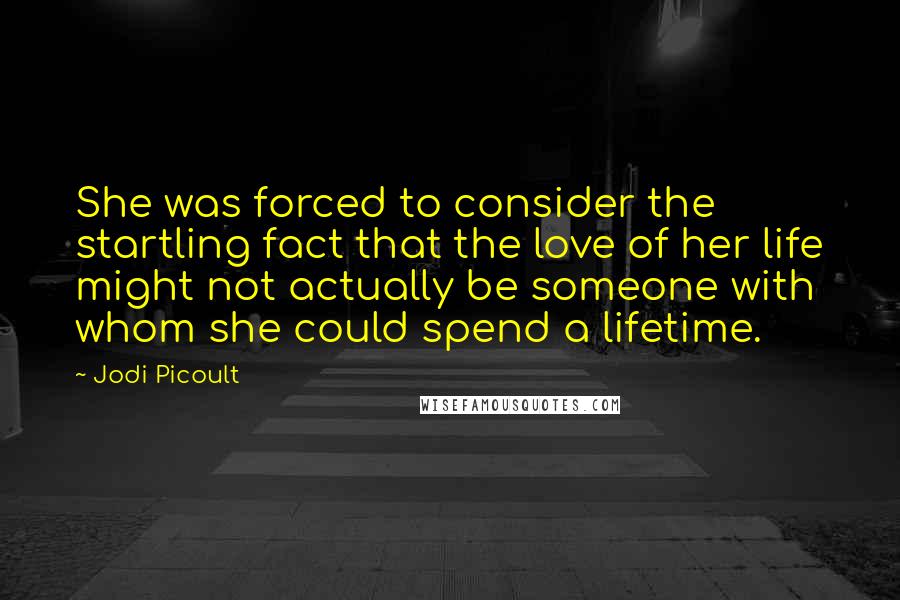 Jodi Picoult Quotes: She was forced to consider the startling fact that the love of her life might not actually be someone with whom she could spend a lifetime.