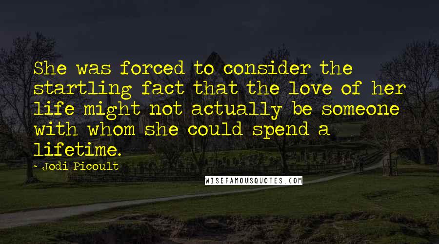 Jodi Picoult Quotes: She was forced to consider the startling fact that the love of her life might not actually be someone with whom she could spend a lifetime.