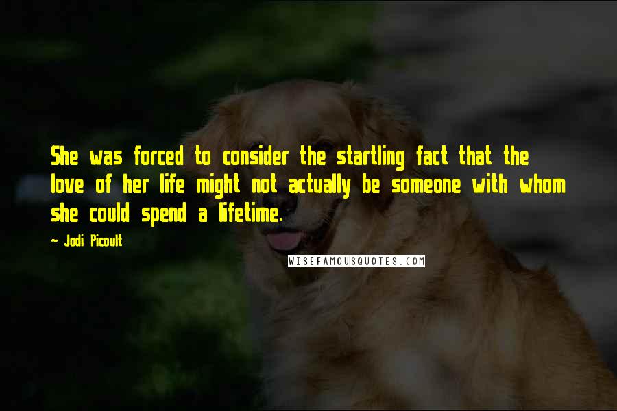 Jodi Picoult Quotes: She was forced to consider the startling fact that the love of her life might not actually be someone with whom she could spend a lifetime.