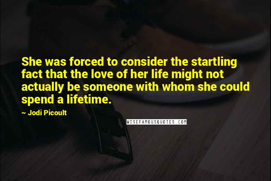 Jodi Picoult Quotes: She was forced to consider the startling fact that the love of her life might not actually be someone with whom she could spend a lifetime.