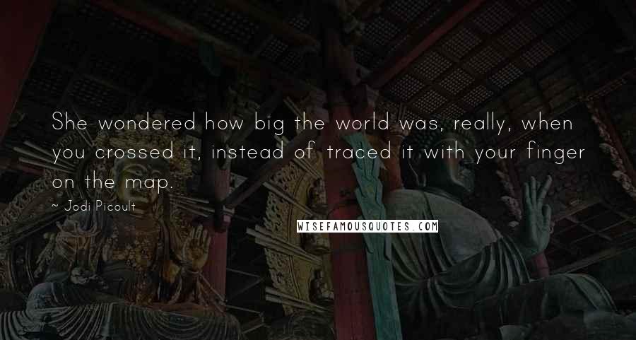 Jodi Picoult Quotes: She wondered how big the world was, really, when you crossed it, instead of traced it with your finger on the map.