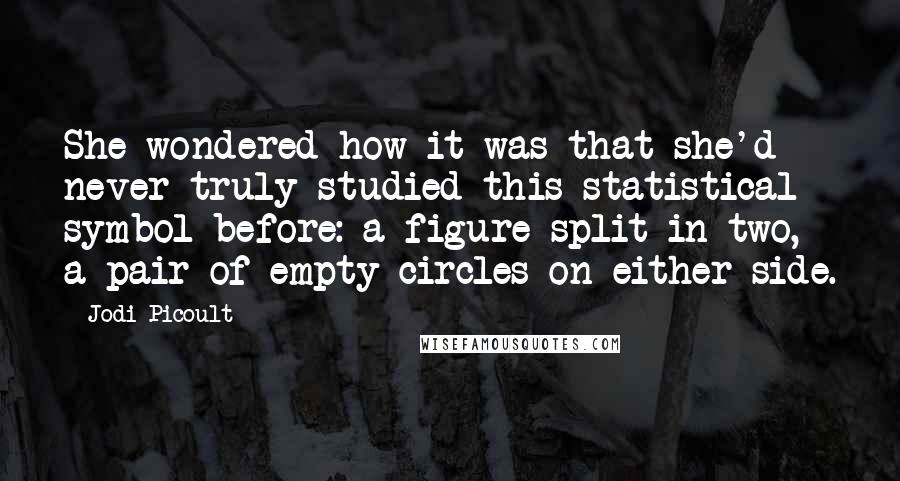 Jodi Picoult Quotes: She wondered how it was that she'd never truly studied this statistical symbol before: a figure split in two, a pair of empty circles on either side.