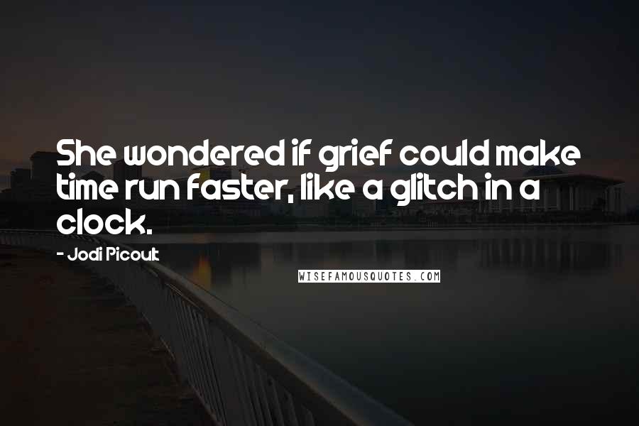Jodi Picoult Quotes: She wondered if grief could make time run faster, like a glitch in a clock.