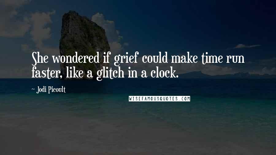 Jodi Picoult Quotes: She wondered if grief could make time run faster, like a glitch in a clock.