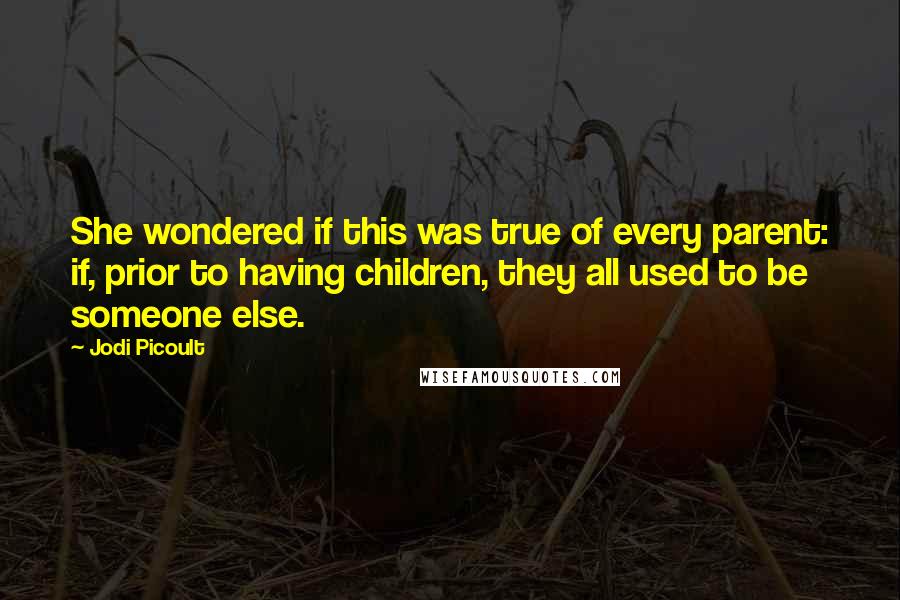 Jodi Picoult Quotes: She wondered if this was true of every parent: if, prior to having children, they all used to be someone else.