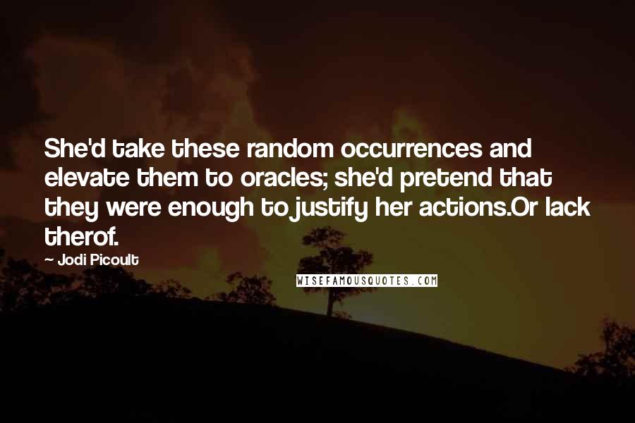 Jodi Picoult Quotes: She'd take these random occurrences and elevate them to oracles; she'd pretend that they were enough to justify her actions.Or lack therof.