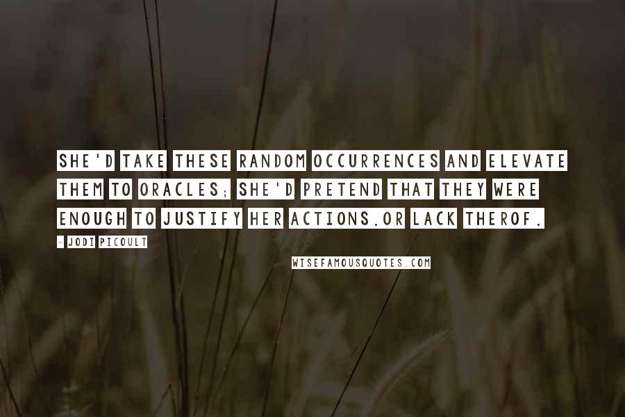 Jodi Picoult Quotes: She'd take these random occurrences and elevate them to oracles; she'd pretend that they were enough to justify her actions.Or lack therof.