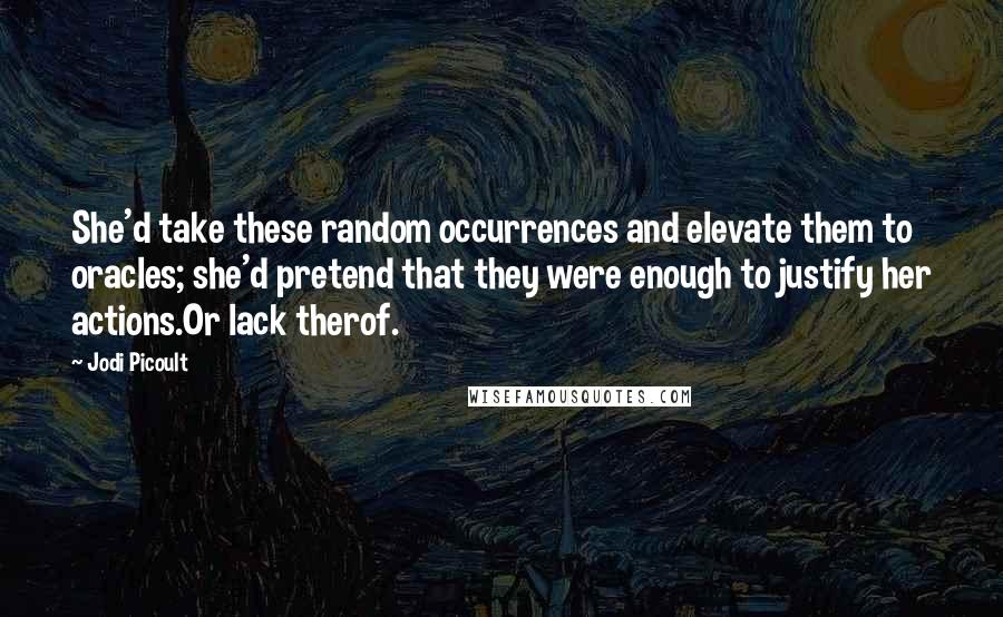 Jodi Picoult Quotes: She'd take these random occurrences and elevate them to oracles; she'd pretend that they were enough to justify her actions.Or lack therof.