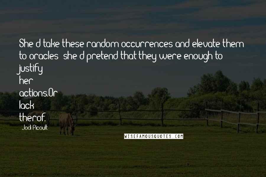 Jodi Picoult Quotes: She'd take these random occurrences and elevate them to oracles; she'd pretend that they were enough to justify her actions.Or lack therof.