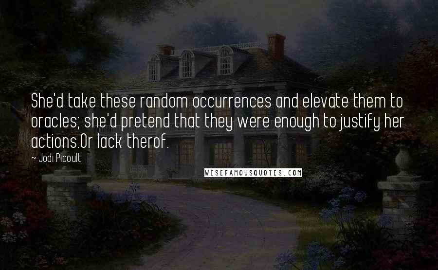 Jodi Picoult Quotes: She'd take these random occurrences and elevate them to oracles; she'd pretend that they were enough to justify her actions.Or lack therof.