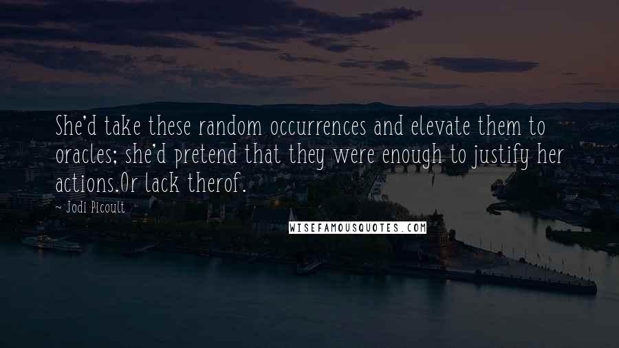 Jodi Picoult Quotes: She'd take these random occurrences and elevate them to oracles; she'd pretend that they were enough to justify her actions.Or lack therof.