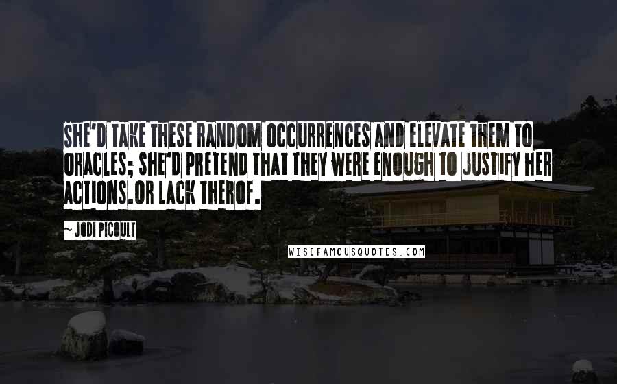 Jodi Picoult Quotes: She'd take these random occurrences and elevate them to oracles; she'd pretend that they were enough to justify her actions.Or lack therof.