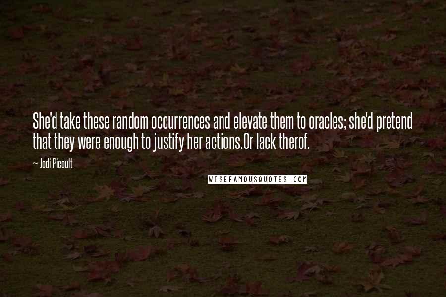 Jodi Picoult Quotes: She'd take these random occurrences and elevate them to oracles; she'd pretend that they were enough to justify her actions.Or lack therof.