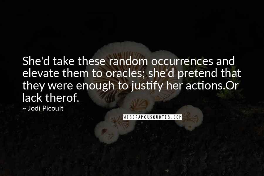 Jodi Picoult Quotes: She'd take these random occurrences and elevate them to oracles; she'd pretend that they were enough to justify her actions.Or lack therof.