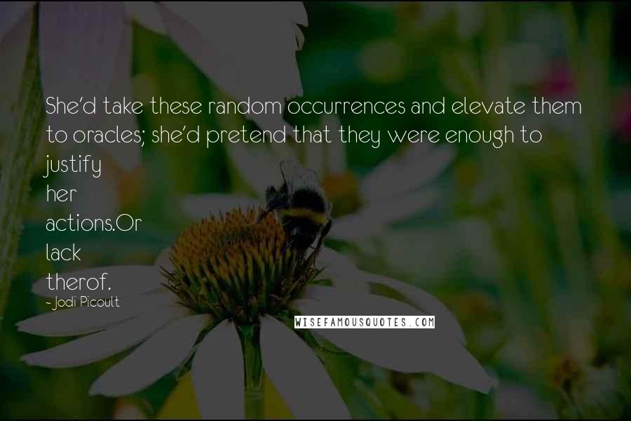 Jodi Picoult Quotes: She'd take these random occurrences and elevate them to oracles; she'd pretend that they were enough to justify her actions.Or lack therof.