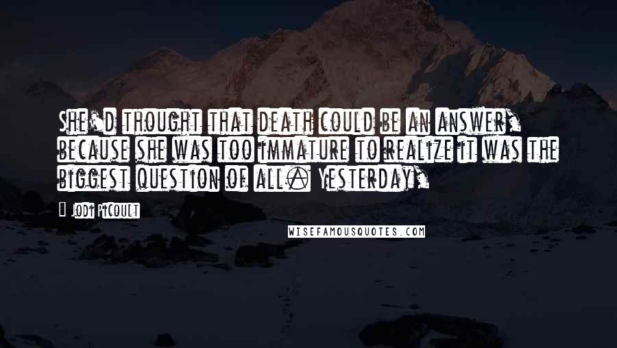 Jodi Picoult Quotes: She'd thought that death could be an answer, because she was too immature to realize it was the biggest question of all. Yesterday,