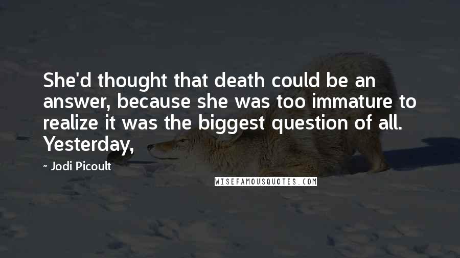 Jodi Picoult Quotes: She'd thought that death could be an answer, because she was too immature to realize it was the biggest question of all. Yesterday,