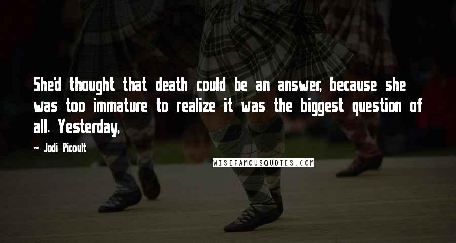 Jodi Picoult Quotes: She'd thought that death could be an answer, because she was too immature to realize it was the biggest question of all. Yesterday,