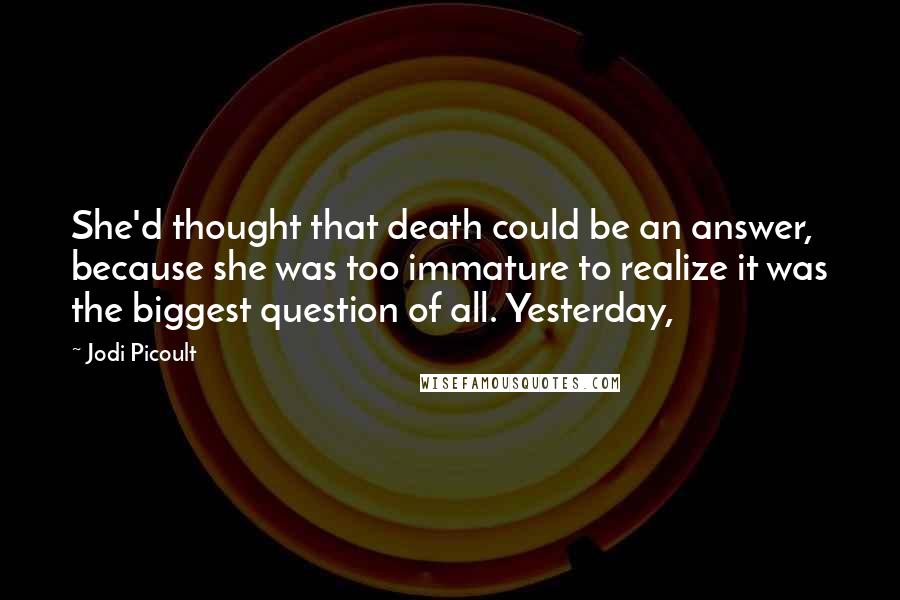 Jodi Picoult Quotes: She'd thought that death could be an answer, because she was too immature to realize it was the biggest question of all. Yesterday,