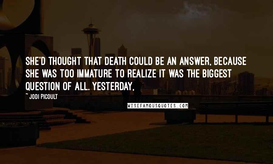 Jodi Picoult Quotes: She'd thought that death could be an answer, because she was too immature to realize it was the biggest question of all. Yesterday,