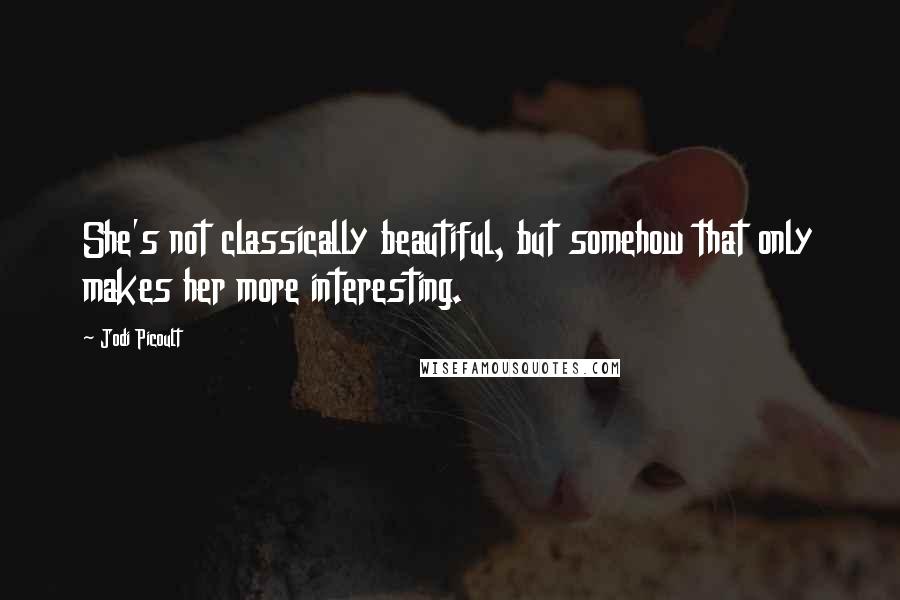 Jodi Picoult Quotes: She's not classically beautiful, but somehow that only makes her more interesting.